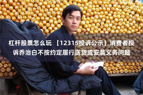 杠杆股票怎么玩 【12315投诉公示】消费者投诉乔治白不按约定履行送货或安装义务问题