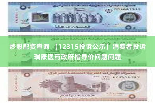 炒股配资查询 【12315投诉公示】消费者投诉瑞康医药政府指导价问题问题