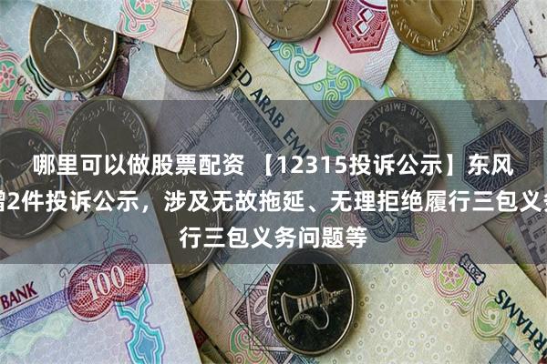 哪里可以做股票配资 【12315投诉公示】东风汽车新增2件投诉公示，涉及无故拖延、无理拒绝履行三包义务问题等