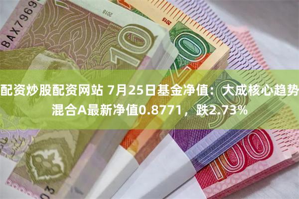 配资炒股配资网站 7月25日基金净值：大成核心趋势混合A最新净值0.8771，跌2.73%