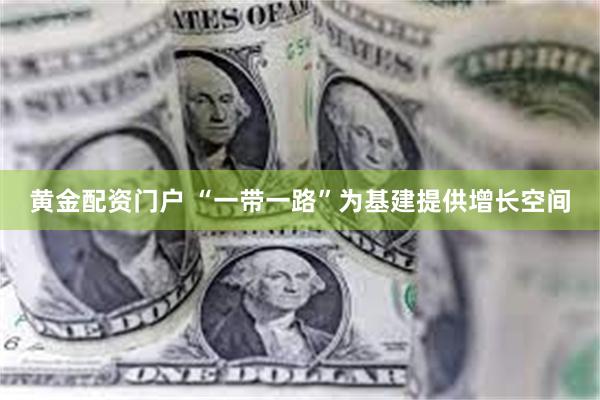 黄金配资门户 “一带一路”为基建提供增长空间