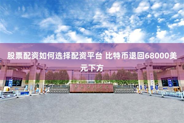 股票配资如何选择配资平台 比特币退回68000美元下方