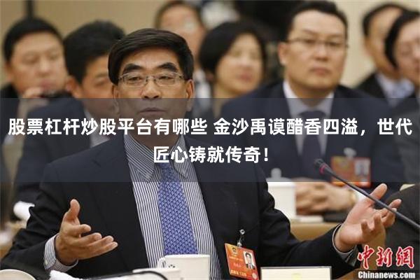 股票杠杆炒股平台有哪些 金沙禹谟醋香四溢，世代匠心铸就传奇！