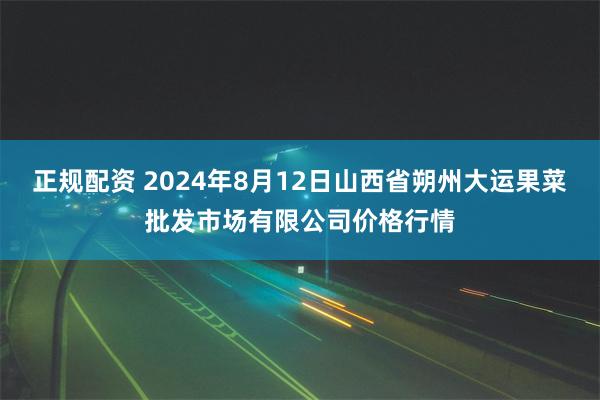 正规配资 2024年8月12日山西省朔州大运果菜批发市场有限公司价格行情