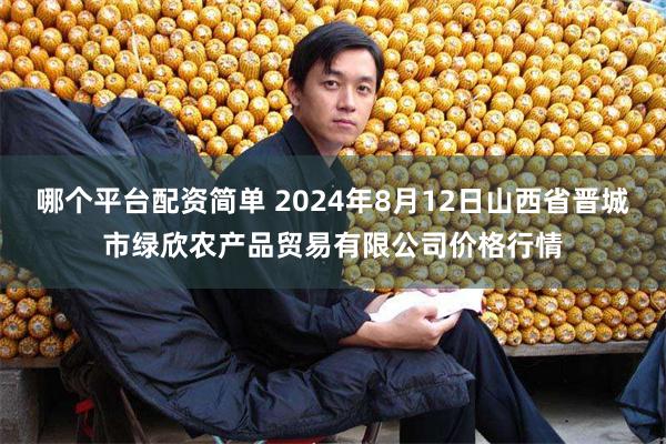 哪个平台配资简单 2024年8月12日山西省晋城市绿欣农产品贸易有限公司价格行情