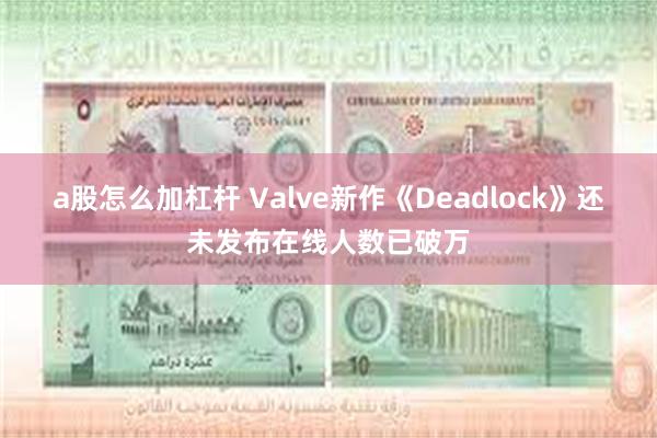 a股怎么加杠杆 Valve新作《Deadlock》还未发布在线人数已破万