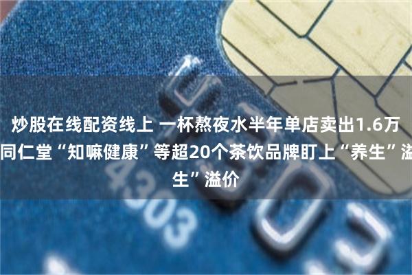 炒股在线配资线上 一杯熬夜水半年单店卖出1.6万杯 同仁堂“知嘛健康”等超20个茶饮品牌盯上“养生”溢价