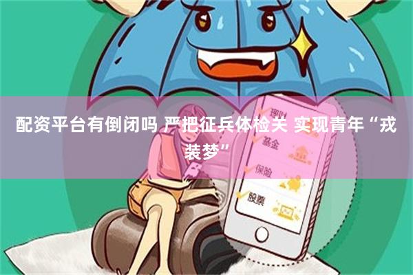 配资平台有倒闭吗 严把征兵体检关 实现青年“戎装梦”