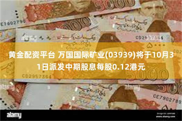 黄金配资平台 万国国际矿业(03939)将于10月31日派发中期股息每股0.12港元