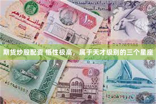 期货炒股配资 悟性极高，属于天才级别的三个星座