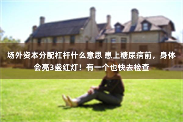 场外资本分配杠杆什么意思 患上糖尿病前，身体会亮3盏红灯！有一个也快去检查