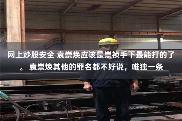 网上炒股安全 袁崇焕应该是崇祯手下最能打的了。 袁崇焕其他的罪名都不好说，唯独一条