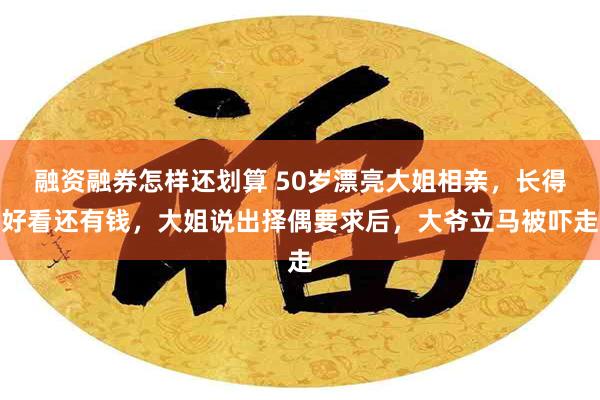 融资融券怎样还划算 50岁漂亮大姐相亲，长得好看还有钱，大姐说出择偶要求后，大爷立马被吓走