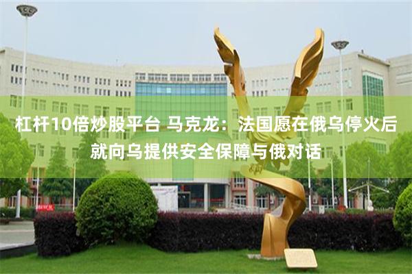 杠杆10倍炒股平台 马克龙：法国愿在俄乌停火后就向乌提供安全保障与俄对话