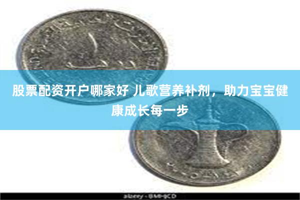 股票配资开户哪家好 儿歌营养补剂，助力宝宝健康成长每一步