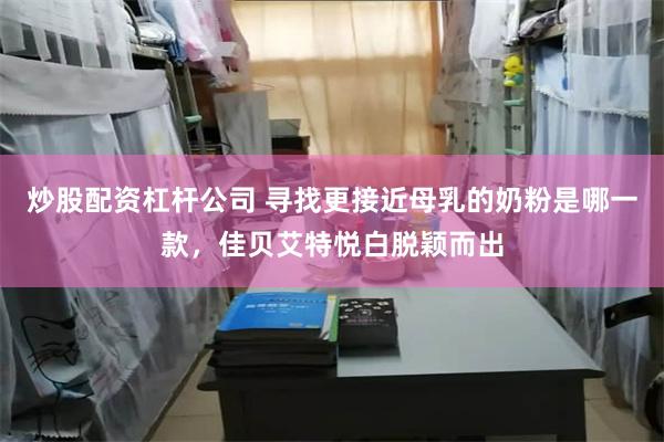 炒股配资杠杆公司 寻找更接近母乳的奶粉是哪一款，佳贝艾特悦白脱颖而出