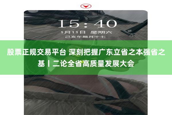股票正规交易平台 深刻把握广东立省之本强省之基丨二论全省高质量发展大会