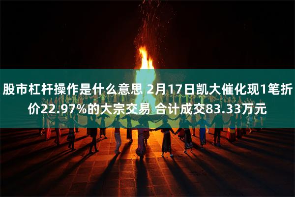 股市杠杆操作是什么意思 2月17日凯大催化现1笔折价22.97%的大宗交易 合计成交83.33万元