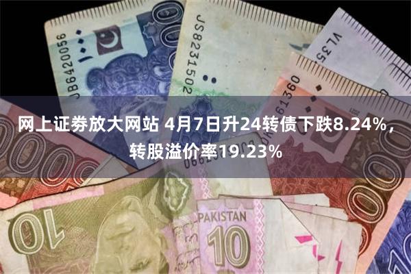 网上证劵放大网站 4月7日升24转债下跌8.24%，转股溢价率19.23%