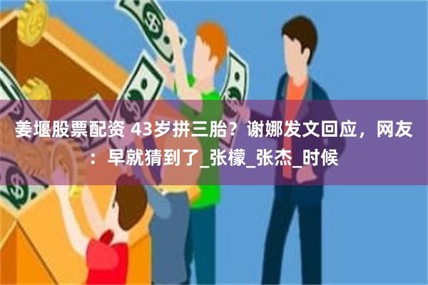 姜堰股票配资 43岁拼三胎？谢娜发文回应，网友：早就猜到了_张檬_张杰_时候