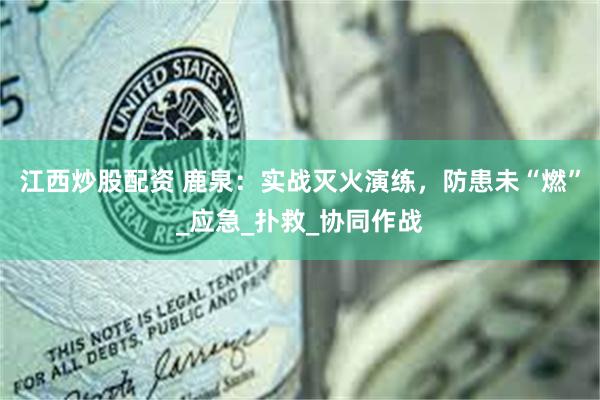 江西炒股配资 鹿泉：实战灭火演练，防患未“燃”_应急_扑救_协同作战
