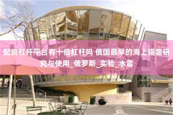 配资杠杆平台有十倍杠杆吗 俄国最早的海上锚雷研究与使用_俄罗斯_实验_水雷