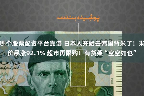 哪个股票配资平台靠谱 日本人开始去韩国背米了！米价暴涨92.1% 超市再限购！有货架“空空如也”