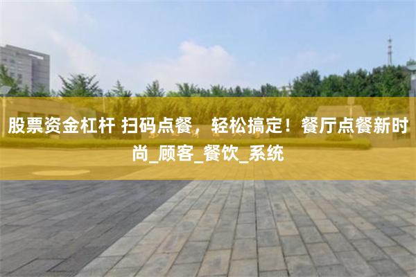 股票资金杠杆 扫码点餐，轻松搞定！餐厅点餐新时尚_顾客_餐饮_系统