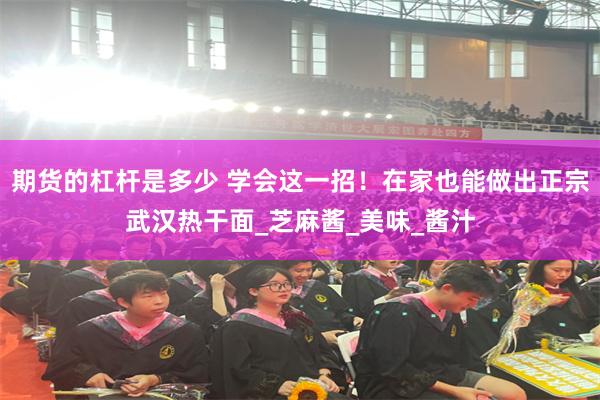 期货的杠杆是多少 学会这一招！在家也能做出正宗武汉热干面_芝麻酱_美味_酱汁