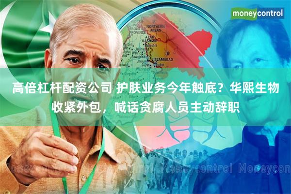 高倍杠杆配资公司 护肤业务今年触底？华熙生物收紧外包，喊话贪腐人员主动辞职