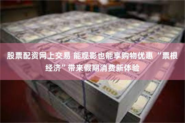 股票配资网上交易 能观影也能享购物优惠 “票根经济”带来假期消费新体验
