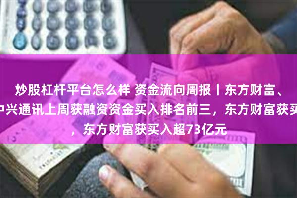 炒股杠杆平台怎么样 资金流向周报丨东方财富、拓维信息、中兴通讯上周获融资资金买入排名前三，东方财富获买入超73亿元