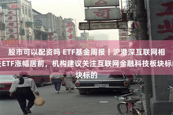 股市可以配资吗 ETF基金周报丨沪港深互联网相关ETF涨幅居前，机构建议关注互联网金融科技板块标的