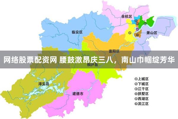 网络股票配资网 腰鼓激昂庆三八，南山巾帼绽芳华