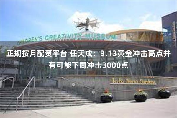 正规按月配资平台 任天成：3.13黄金冲击高点并有可能下周冲击3000点