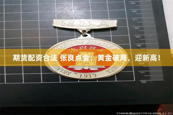 期货配资合法 张良点金：黄金破局，迎新高！