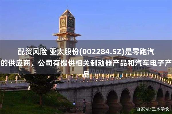 配资风险 亚太股份(002284.SZ)是零跑汽车的供应商，公司有提供相关制动器产品和汽车电子产品