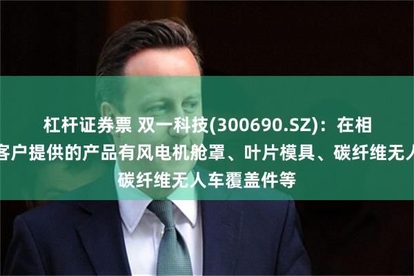 杠杆证券票 双一科技(300690.SZ)：在相关领域已向客户提供的产品有风电机舱罩、叶片模具、碳纤维无人车覆盖件等