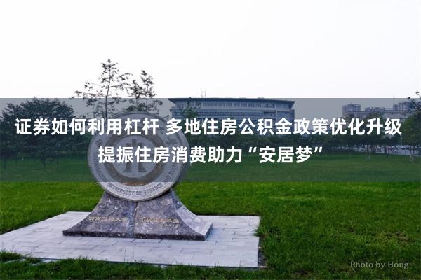 证券如何利用杠杆 多地住房公积金政策优化升级 提振住房消费助力“安居梦”