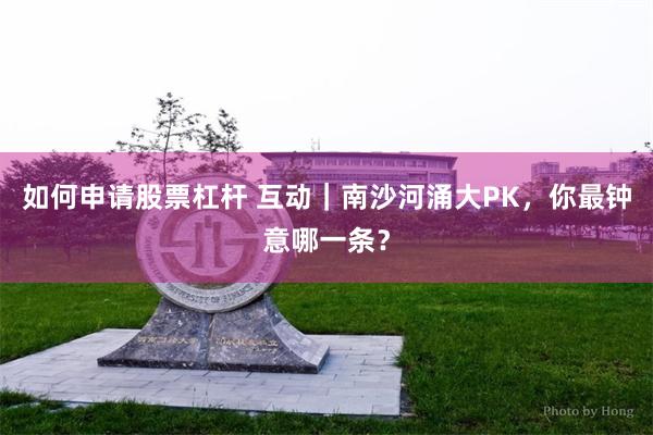 如何申请股票杠杆 互动｜南沙河涌大PK，你最钟意哪一条？