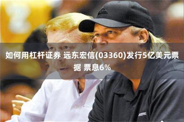 如何用杠杆证券 远东宏信(03360)发行5亿美元票据 票息6%