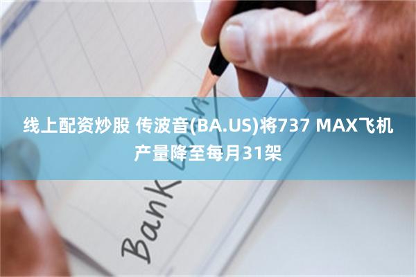 线上配资炒股 传波音(BA.US)将737 MAX飞机产量降至每月31架