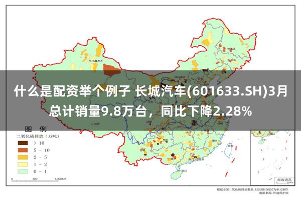 什么是配资举个例子 长城汽车(601633.SH)3月总计销量9.8万台，同比下降2.28%