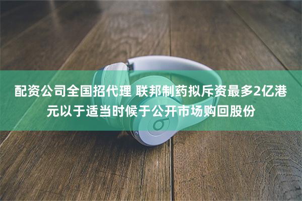 配资公司全国招代理 联邦制药拟斥资最多2亿港元以于适当时候于公开市场购回股份