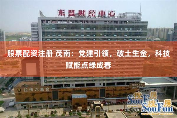 股票配资注册 茂南：党建引领，破土生金，科技赋能点绿成春