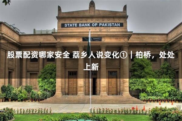 股票配资哪家安全 荔乡人说变化①｜柏桥，处处上新