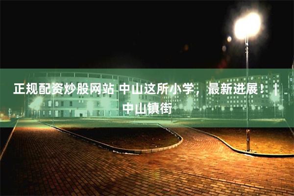 正规配资炒股网站 中山这所小学，最新进展！ | 中山镇街
