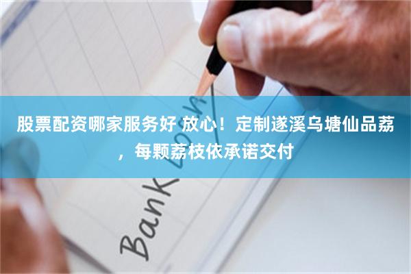 股票配资哪家服务好 放心！定制遂溪乌塘仙品荔，每颗荔枝依承诺交付