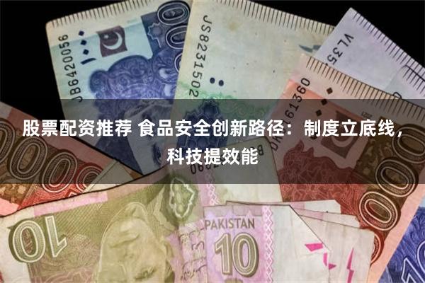 股票配资推荐 食品安全创新路径：制度立底线，科技提效能