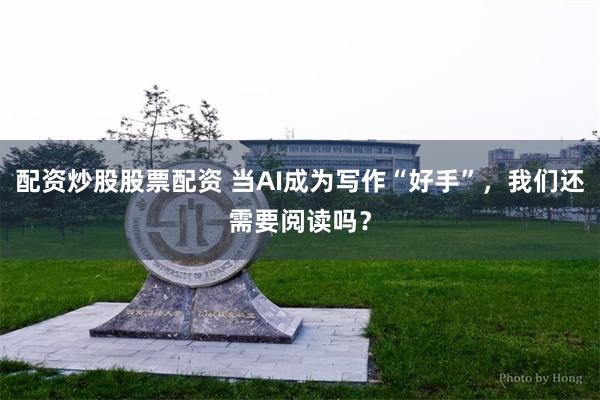 配资炒股股票配资 当AI成为写作“好手”，我们还需要阅读吗？